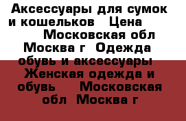 Аксессуары для сумок и кошельков › Цена ­ 200-320 - Московская обл., Москва г. Одежда, обувь и аксессуары » Женская одежда и обувь   . Московская обл.,Москва г.